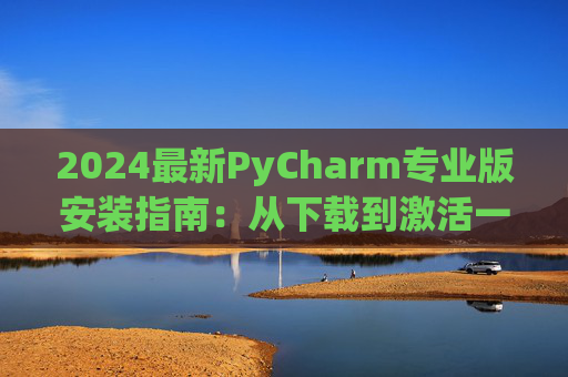 2024最新PyCharm专业版安装指南：从下载到激活一步到位